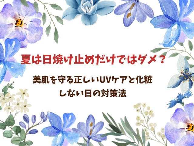 夏は日焼け止めだけではダメ？美肌を守る正しいUVケアと化粧しない日の対策法