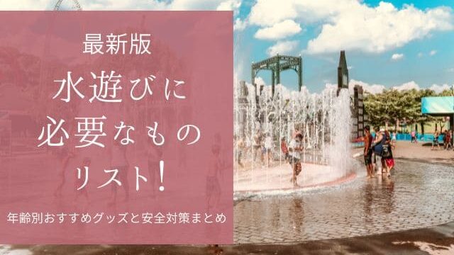 水遊びに必要なものリスト！年齢別おすすめグッズと安全対策まとめ
