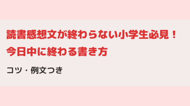読書感想文が終わらない小学生必見！今日中に終わる書き方とコツ・例文