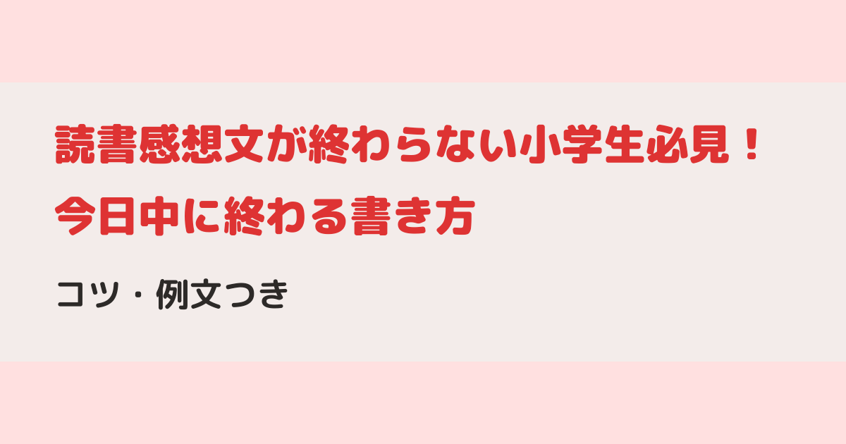読書感想文が終わらない小学生必見！今日中に終わる書き方とコツ・例文