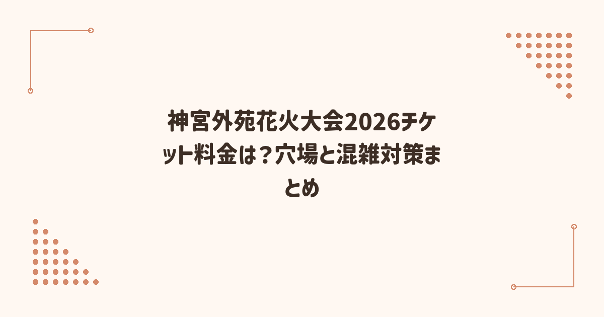 神宮外苑花火大会2026チケット料金は？穴場と混雑対策まとめ
