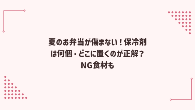 夏のお弁当が傷まない！保冷剤は何個・どこに置くのが正解？NG食材も