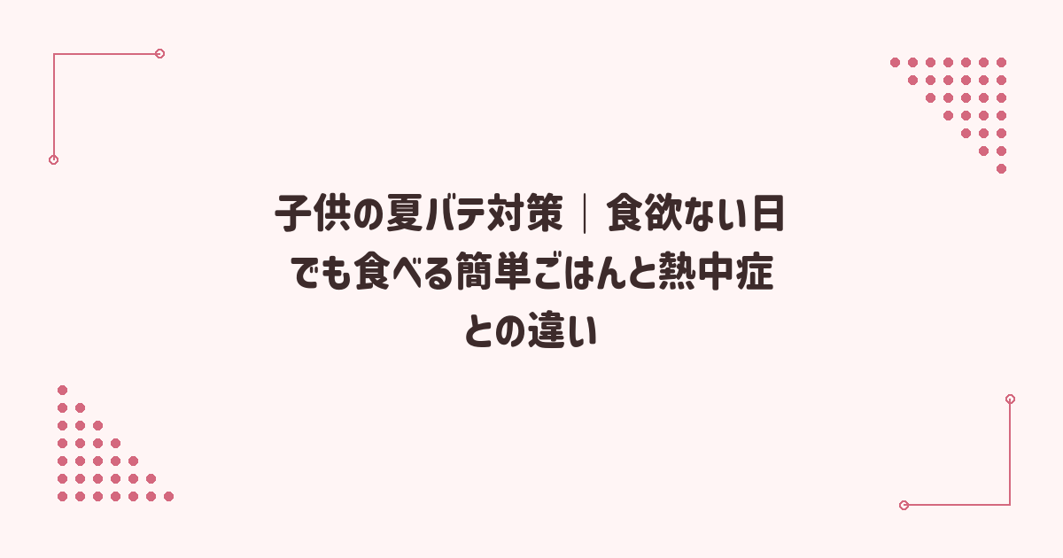 子供の夏バテ対策｜食欲ない日でも食べる簡単ごはんと熱中症との違い