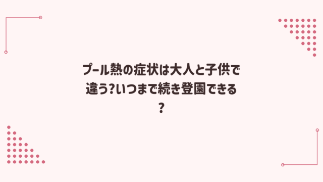 プール熱の症状は大人と子供で違う?いつまで続き登園できる?