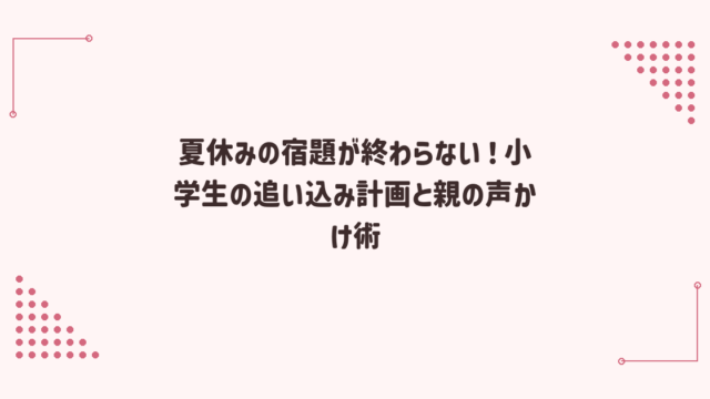 夏休みの宿題が終わらない！小学生の追い込み計画と親の声かけ術