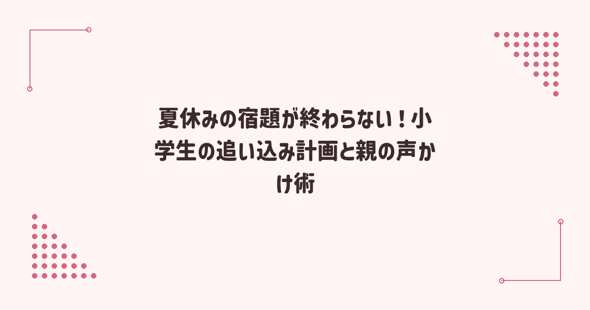 夏休みの宿題が終わらない！小学生の追い込み計画と親の声かけ術