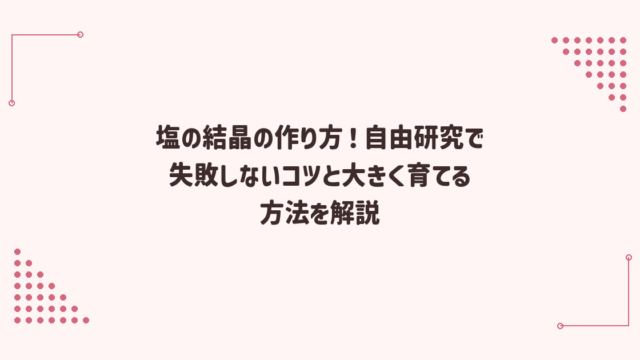 塩の結晶の作り方！自由研究で失敗しないコツと大きく育てる方法を解説