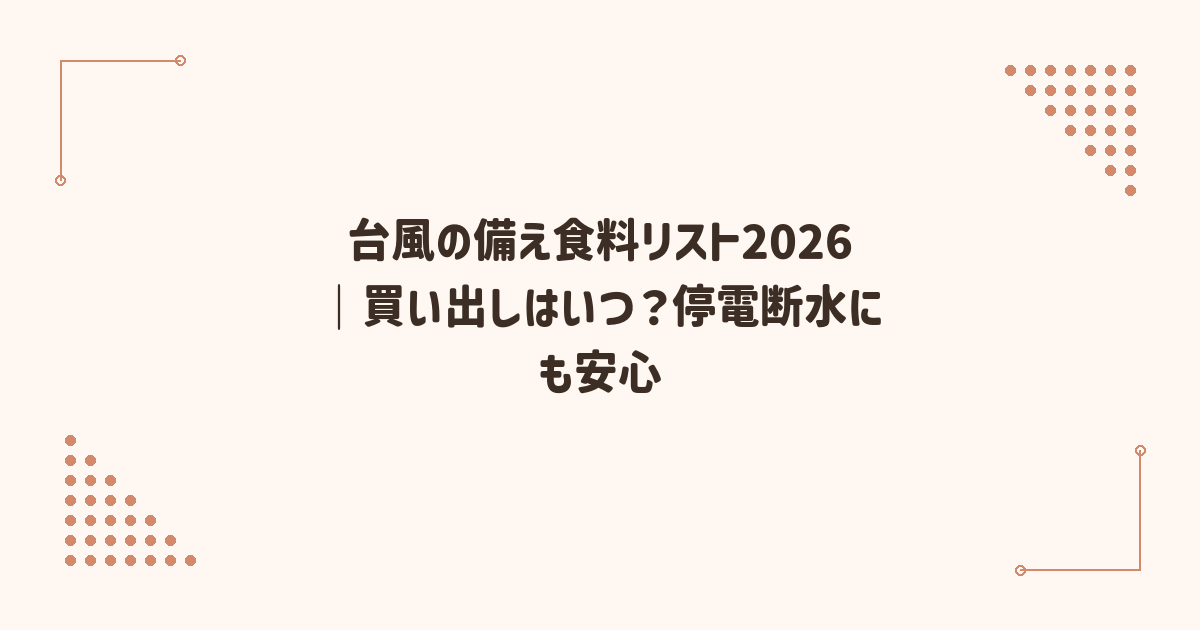 台風の備え食料リスト2026｜買い出しはいつ？停電断水にも安心