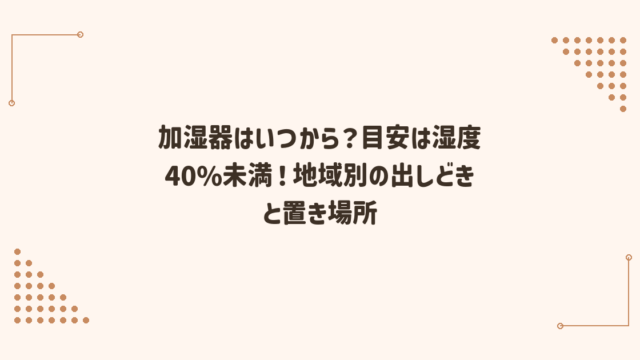 加湿器はいつから？目安は湿度40%未満！地域別の出しどきと置き場所